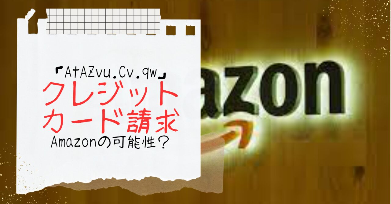 AtAZvu.Cv.qwのクレジットカード請求はAmazonからの可能性あり！原因は？